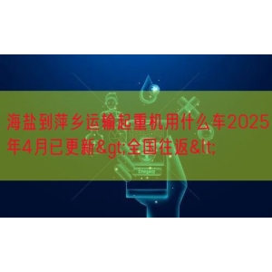 海盐到萍乡运输起重机用什么车2025年4月已更新>全国