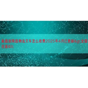 新昌到南昌物流叉车怎么收费2025年4月已更新>全国往