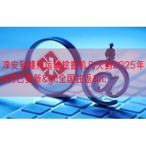 淳安到赣州运输挖掘机几天到2025年4月已更新>全国往