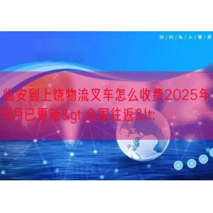 临安到上饶物流叉车怎么收费2025年4月已更新>全国往