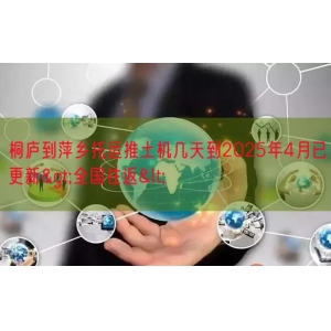 桐庐到萍乡托运推土机几天到2025年4月已更新>全国往