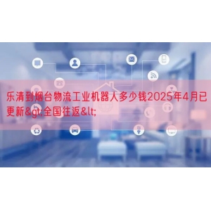 乐清到烟台物流工业机器人多少钱2025年4月已更新>全