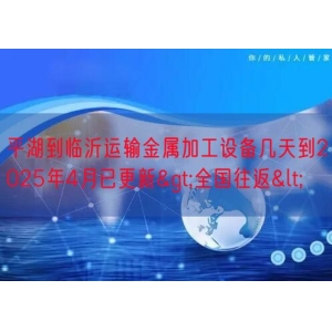 平湖到临沂运输金属加工设备几天到2025年4月已更新>