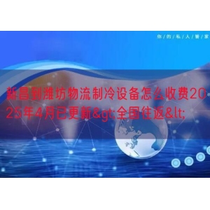 新昌到潍坊物流制冷设备怎么收费2025年4月已更新>全