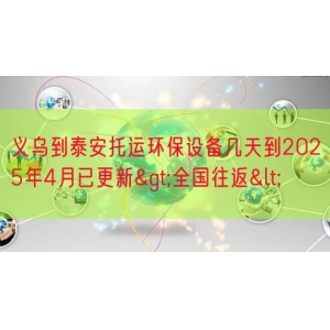 义乌到泰安托运环保设备几天到2025年4月已更新>全国