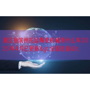 浦江到滨州托运陶瓷机械用什么车2025年4月已更新>全