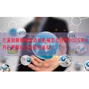 兰溪到聊城物流造纸机械怎么收费2025年4月已更新>全