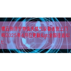 缙云到济宁物流天然气设备送货上门吗2025年4月已更新>