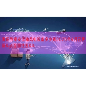 青田到泰安运输风电设备多少钱2025年4月已更新>全国