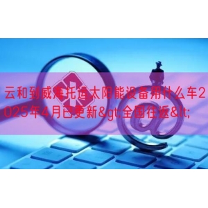 云和到威海托运太阳能设备用什么车2025年4月已更新>