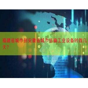 福建省城市到安徽省城市运输工业设备时效几天？
