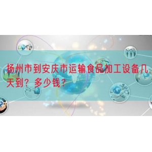 扬州市到安庆市运输食品加工设备几天到？多少钱？