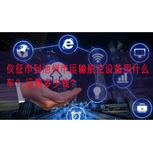 仪征市到池州市运输航空设备用什么车？运费多少钱？