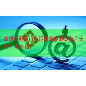 高邮市到黄山市运输新能源设备几天到？多少钱？