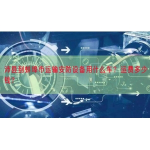 沛县到蚌埠市运输安防设备用什么车？运费多少钱？