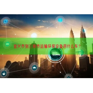 宜兴市到三明市运输环保设备用什么车？