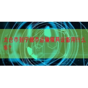 太仓市到宁德市运输模具设备用什么车？