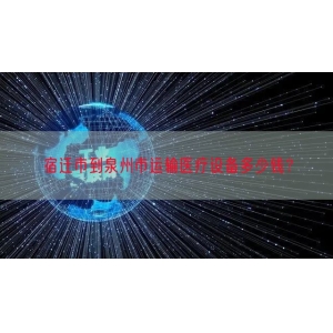 宿迁市到泉州市运输医疗设备多少钱？
