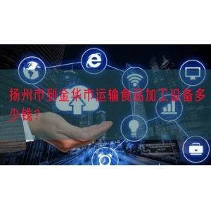 扬州市到金华市运输食品加工设备多少钱？