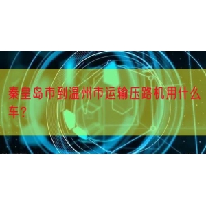 秦皇岛市到温州市运输压路机用什么车？