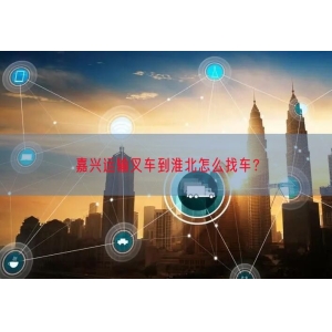 嘉兴运输叉车到淮北怎么找车？