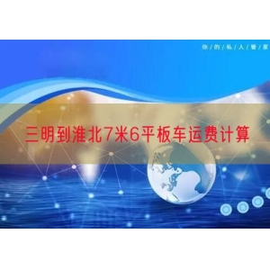 三明到淮北7米6平板车运费计算
