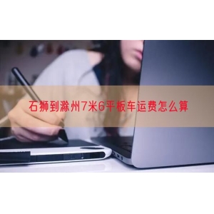 石狮到滁州7米6平板车运费怎么算