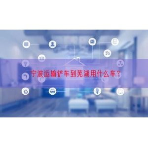 宁波运输铲车到芜湖用什么车？