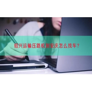 绍兴运输压路机到安庆怎么找车？