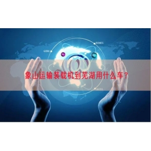 象山运输装载机到芜湖用什么车？