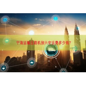 宁海运输压路机到六安运费多少钱？