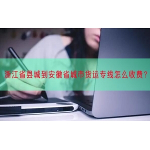 浙江省县城到安徽省城市货运专线怎么收费？
