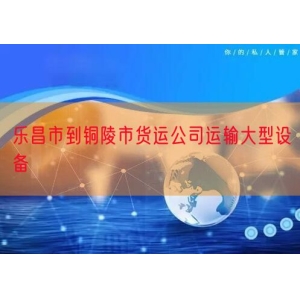 乐昌市到铜陵市货运公司运输大型设备