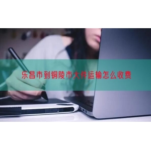 乐昌市到铜陵市大件运输怎么收费