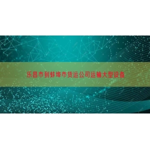 乐昌市到蚌埠市货运公司运输大型设备