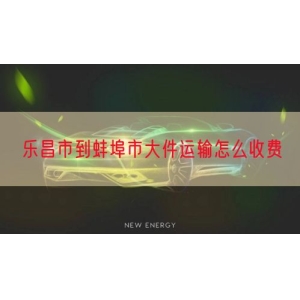 乐昌市到蚌埠市大件运输怎么收费