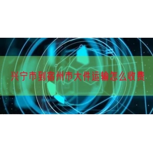 兴宁市到宿州市大件运输怎么收费