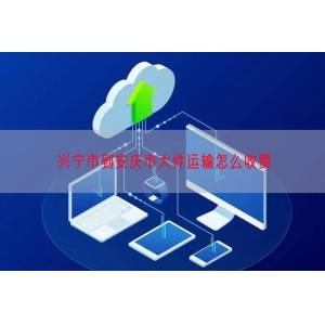 兴宁市到安庆市大件运输怎么收费